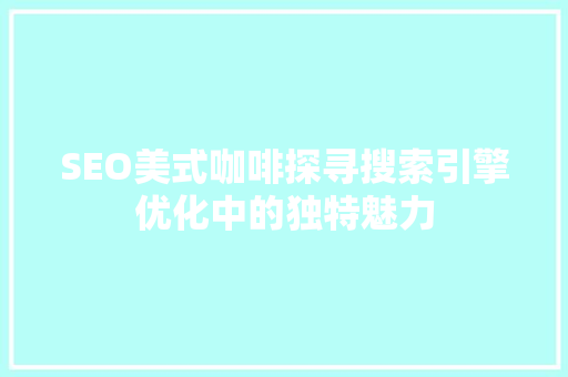 SEO美式咖啡探寻搜索引擎优化中的独特魅力