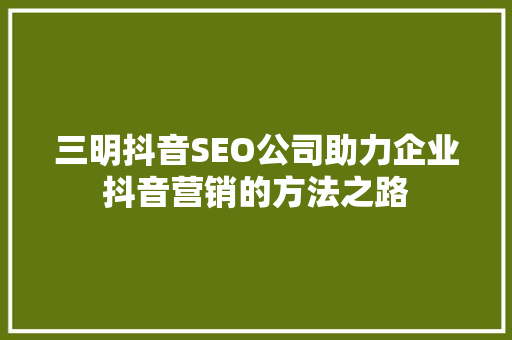 三明抖音SEO公司助力企业抖音营销的方法之路