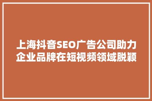 上海抖音SEO广告公司助力企业品牌在短视频领域脱颖而出