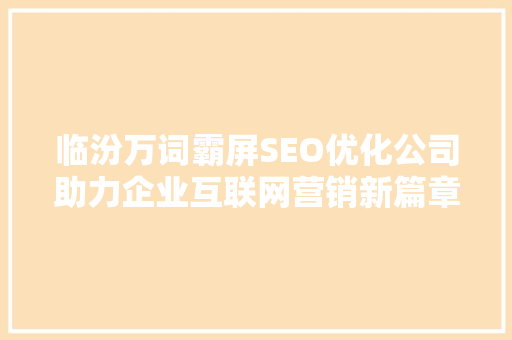 临汾万词霸屏SEO优化公司助力企业互联网营销新篇章
