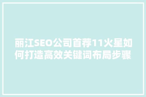 丽江SEO公司首荐11火星如何打造高效关键词布局步骤