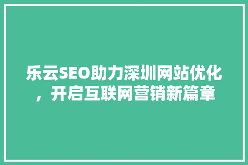 乐云SEO助力深圳网站优化，开启互联网营销新篇章