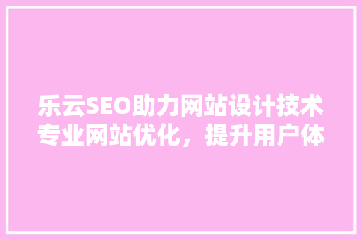 乐云SEO助力网站设计技术专业网站优化，提升用户体验与搜索引擎排名