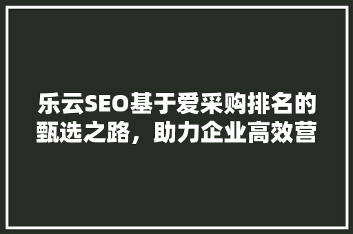 乐云SEO基于爱采购排名的甄选之路，助力企业高效营销