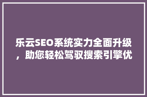 乐云SEO系统实力全面升级，助您轻松驾驭搜索引擎优化