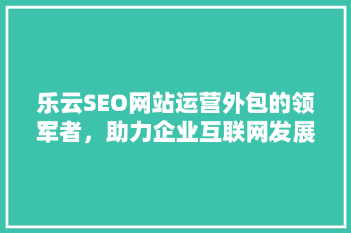 乐云SEO网站运营外包的领军者，助力企业互联网发展