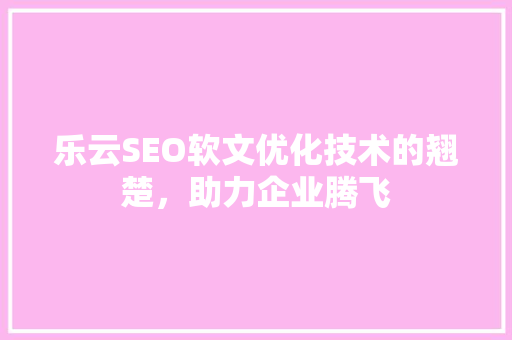 乐云SEO软文优化技术的翘楚，助力企业腾飞