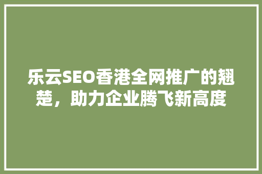 乐云SEO香港全网推广的翘楚，助力企业腾飞新高度