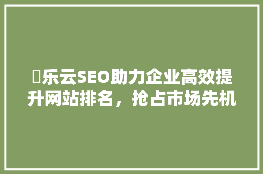 亅乐云SEO助力企业高效提升网站排名，抢占市场先机