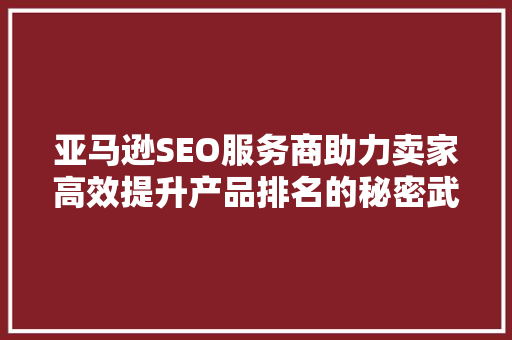 亚马逊SEO服务商助力卖家高效提升产品排名的秘密武器