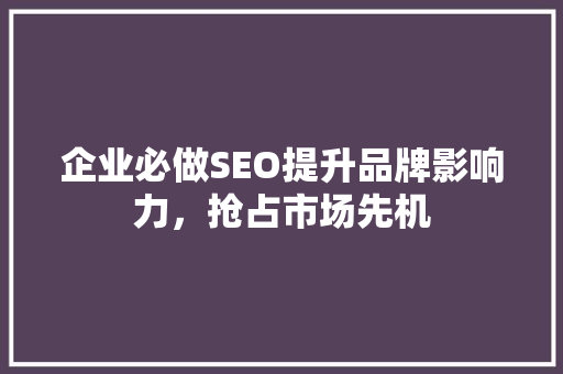 企业必做SEO提升品牌影响力，抢占市场先机