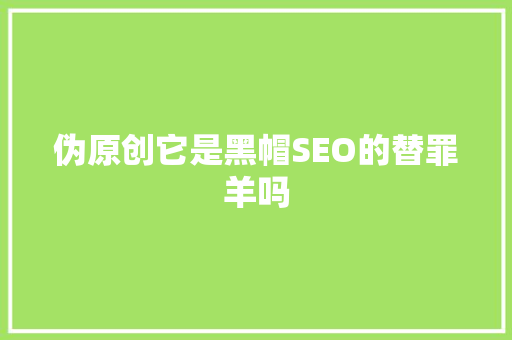 伪原创它是黑帽SEO的替罪羊吗  第1张