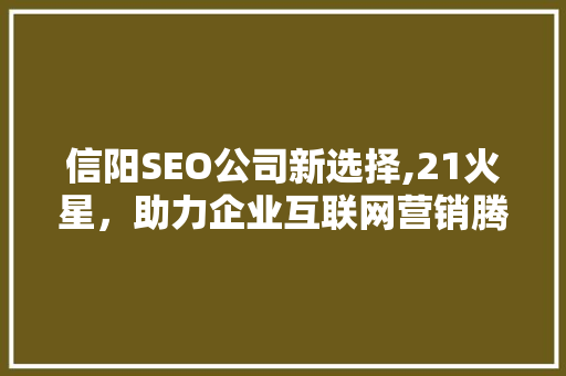 信阳SEO公司新选择,21火星，助力企业互联网营销腾飞