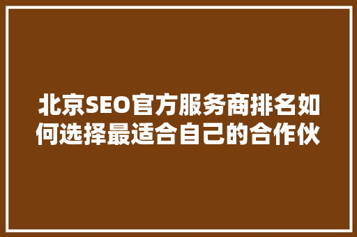 北京SEO官方服务商排名如何选择最适合自己的合作伙伴