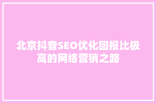 北京抖音SEO优化回报比极高的网络营销之路  第1张