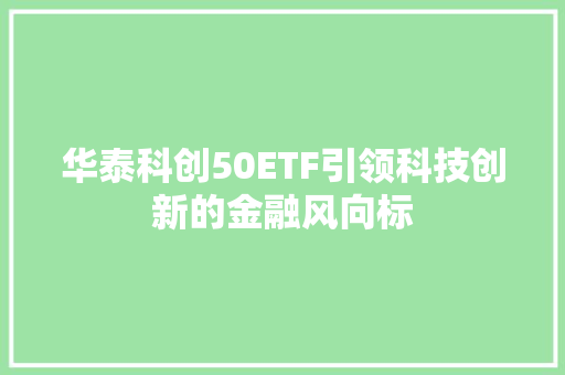 华泰科创50ETF引领科技创新的金融风向标