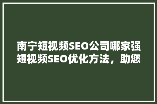 南宁短视频SEO公司哪家强短视频SEO优化方法，助您抢占流量高地
