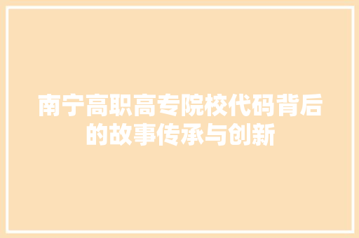 南宁高职高专院校代码背后的故事传承与创新