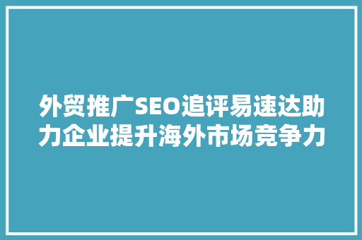 外贸推广SEO追评易速达助力企业提升海外市场竞争力