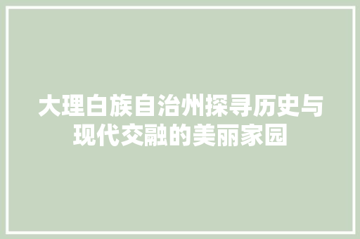 大理白族自治州探寻历史与现代交融的美丽家园