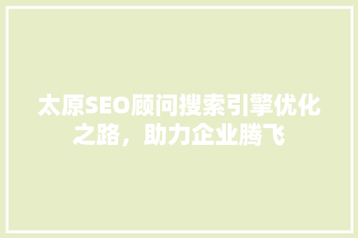 太原SEO顾问搜索引擎优化之路，助力企业腾飞