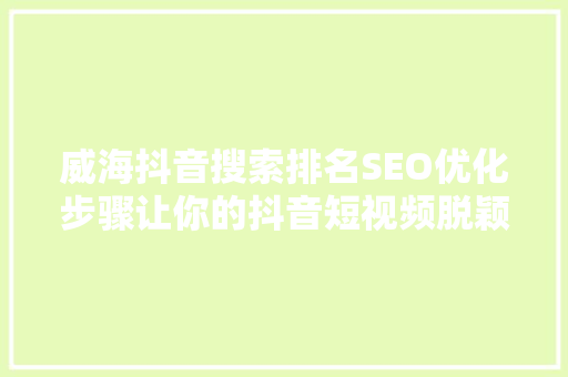威海抖音搜索排名SEO优化步骤让你的抖音短视频脱颖而出