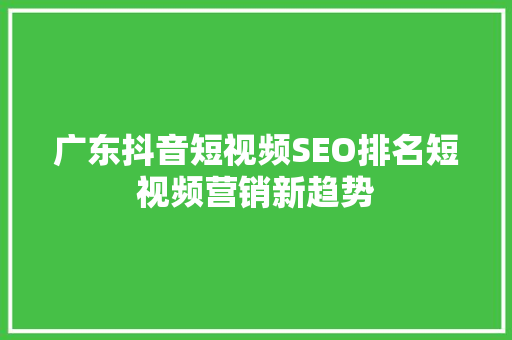 广东抖音短视频SEO排名短视频营销新趋势