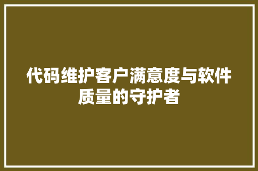代码维护客户满意度与软件质量的守护者  第1张