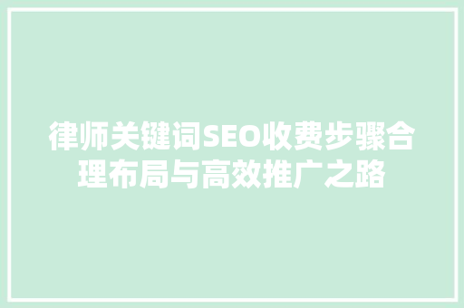 律师关键词SEO收费步骤合理布局与高效推广之路