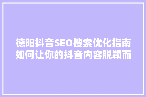 德阳抖音SEO搜索优化指南如何让你的抖音内容脱颖而出