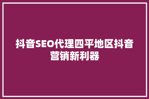 抖音SEO代理四平地区抖音营销新利器