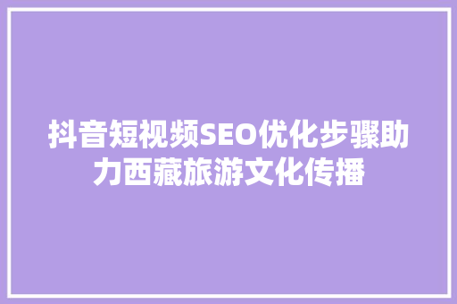 抖音短视频SEO优化步骤助力西藏旅游文化传播