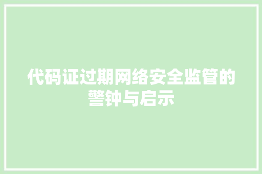 代码证过期网络安全监管的警钟与启示