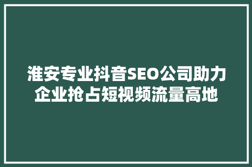 淮安专业抖音SEO公司助力企业抢占短视频流量高地
