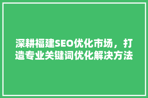 深耕福建SEO优化市场，打造专业关键词优化解决方法