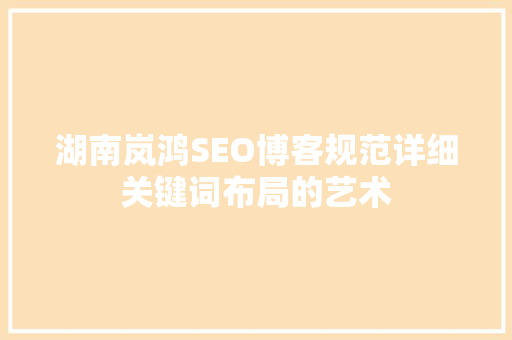 湖南岚鸿SEO博客规范详细关键词布局的艺术