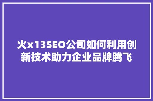 火x13SEO公司如何利用创新技术助力企业品牌腾飞