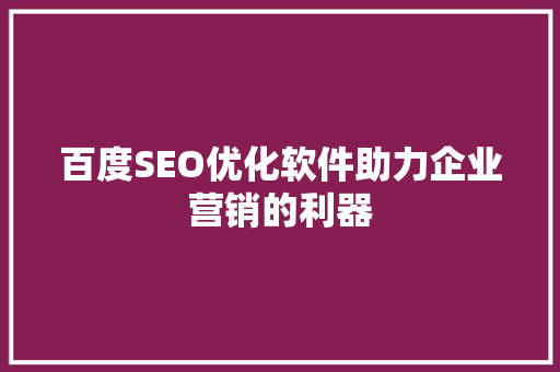 百度SEO优化软件助力企业营销的利器