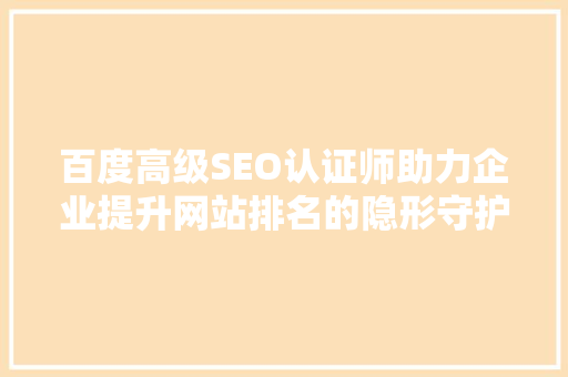 百度高级SEO认证师助力企业提升网站排名的隐形守护者