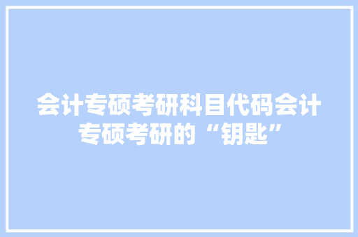 会计专硕考研科目代码会计专硕考研的“钥匙”