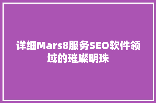 详细Mars8服务SEO软件领域的璀璨明珠