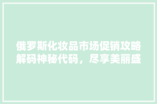 俄罗斯化妆品市场促销攻略解码神秘代码，尽享美丽盛宴