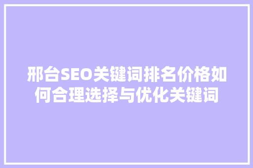 邢台SEO关键词排名价格如何合理选择与优化关键词