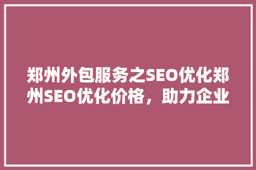 郑州外包服务之SEO优化郑州SEO优化价格，助力企业腾飞
