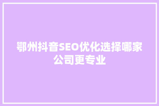 鄂州抖音SEO优化选择哪家公司更专业