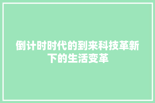 倒计时时代的到来科技革新下的生活变革