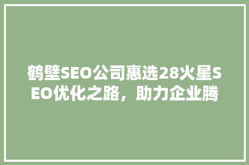 鹤壁SEO公司惠选28火星SEO优化之路，助力企业腾飞
