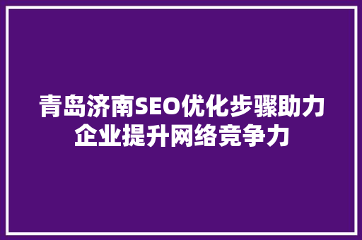 青岛济南SEO优化步骤助力企业提升网络竞争力