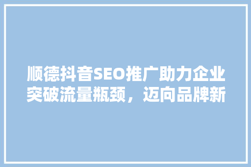 顺德抖音SEO推广助力企业突破流量瓶颈，迈向品牌新高度  第1张