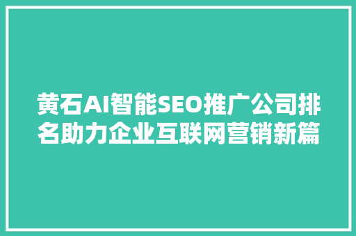 黄石AI智能SEO推广公司排名助力企业互联网营销新篇章